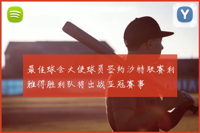 最佳球会大使球员签约沙特联赛利雅得胜利队将出战亚冠赛事