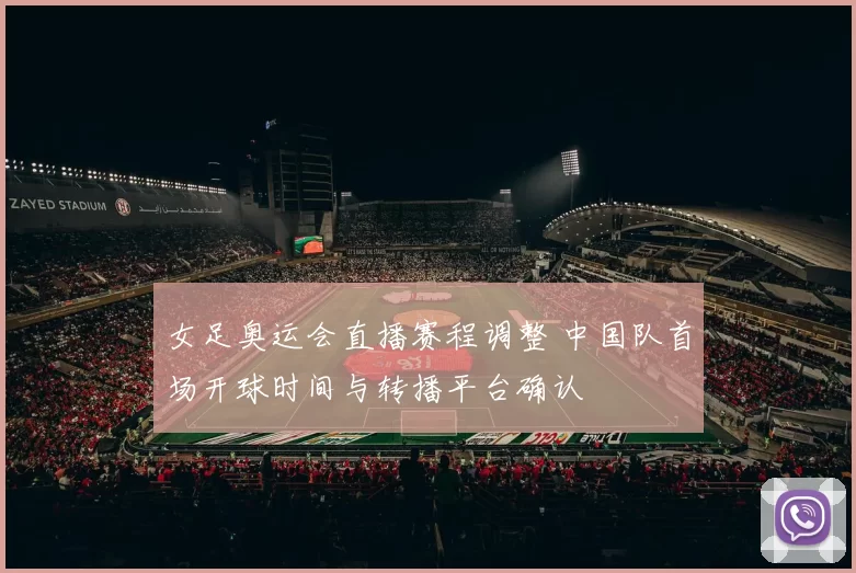 女足奥运会直播赛程调整 中国队首场开球时间与转播平台确认