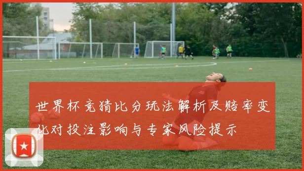 世界杯竞猜比分玩法解析及赔率变化对投注影响与专家风险提示