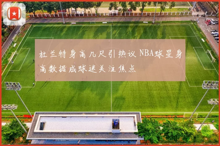 杜兰特身高几尺引热议 NBA球星身高数据成球迷关注焦点