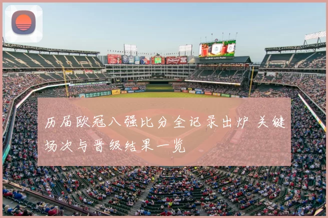 历届欧冠八强比分全记录出炉 关键场次与晋级结果一览