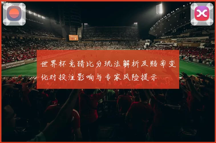 世界杯竞猜比分玩法解析及赔率变化对投注影响与专家风险提示