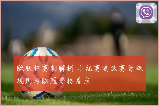 欧联杯赛制解析 小组赛淘汰赛晋级规则与欧冠资格看点