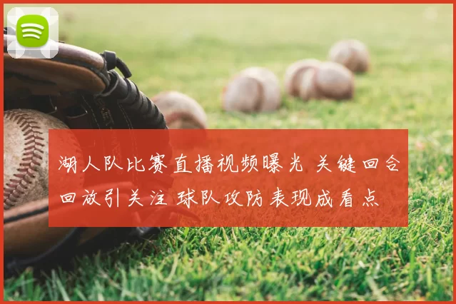 湖人队比赛直播视频曝光 关键回合回放引关注 球队攻防表现成看点