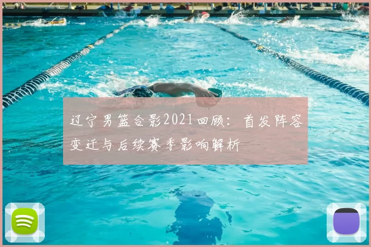 辽宁男篮合影2021回顾：首发阵容变迁与后续赛季影响解析