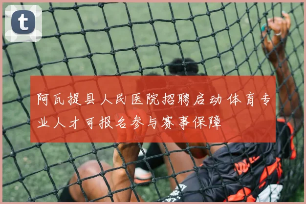 阿瓦提县人民医院招聘启动 体育专业人才可报名参与赛事保障