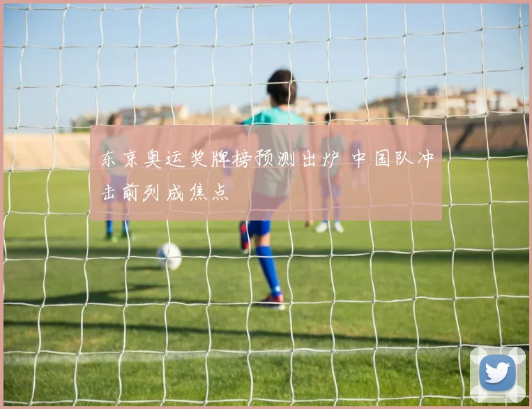 东京奥运奖牌榜预测出炉 中国队冲击前列成焦点