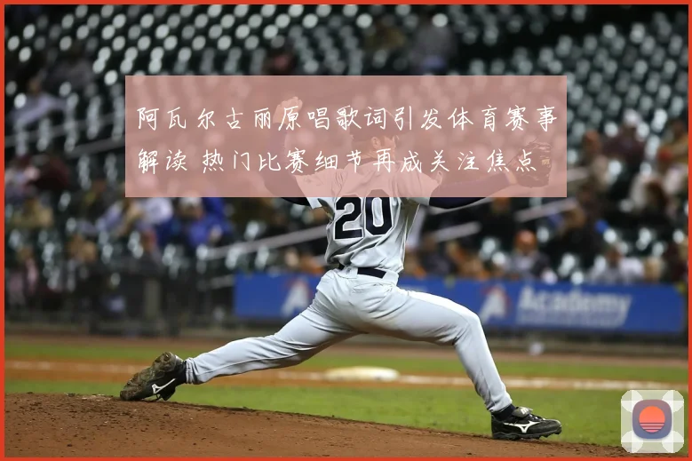 阿瓦尔古丽原唱歌词引发体育赛事解读 热门比赛细节再成关注焦点