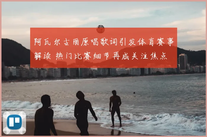 阿瓦尔古丽原唱歌词引发体育赛事解读 热门比赛细节再成关注焦点
