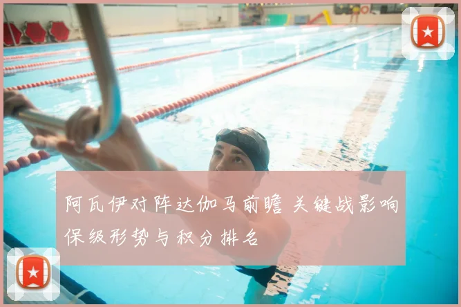 阿瓦伊对阵达伽马前瞻 关键战影响保级形势与积分排名