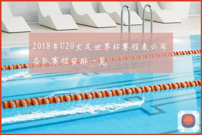 2018年U20女足世界杯赛程表公布 各队赛程安排一览