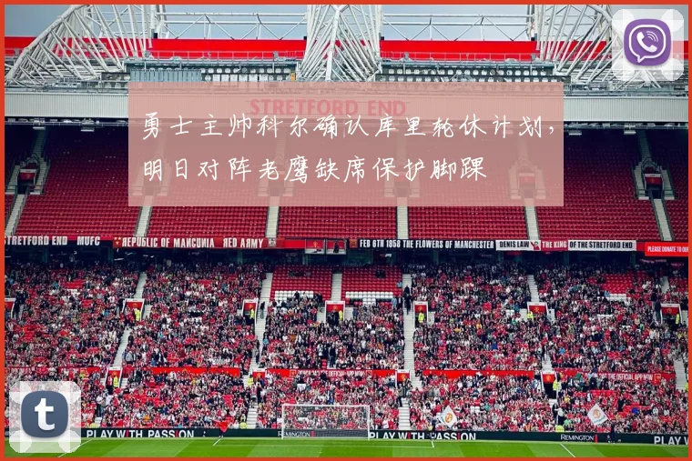 勇士主帅科尔确认库里轮休计划，明日对阵老鹰缺席保护脚踝