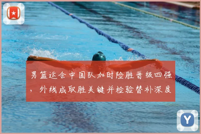 男篮运会中国队加时险胜晋级四强，外线成取胜关键并检验替补深度