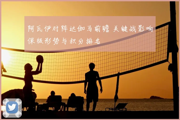 阿瓦伊对阵达伽马前瞻 关键战影响保级形势与积分排名