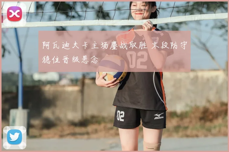 阿瓦迪夫卡主场鏖战取胜 末段防守稳住晋级悬念