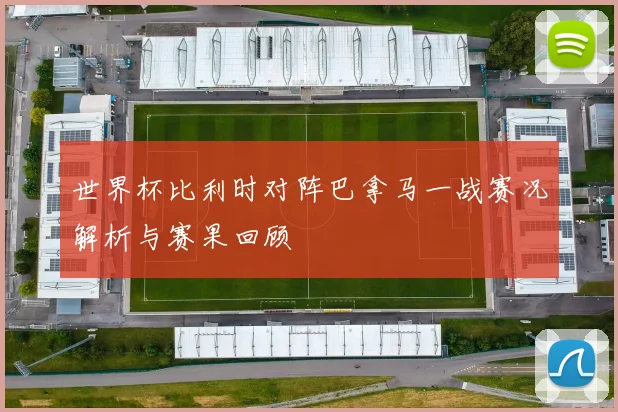 世界杯比利时对阵巴拿马一战赛况解析与赛果回顾