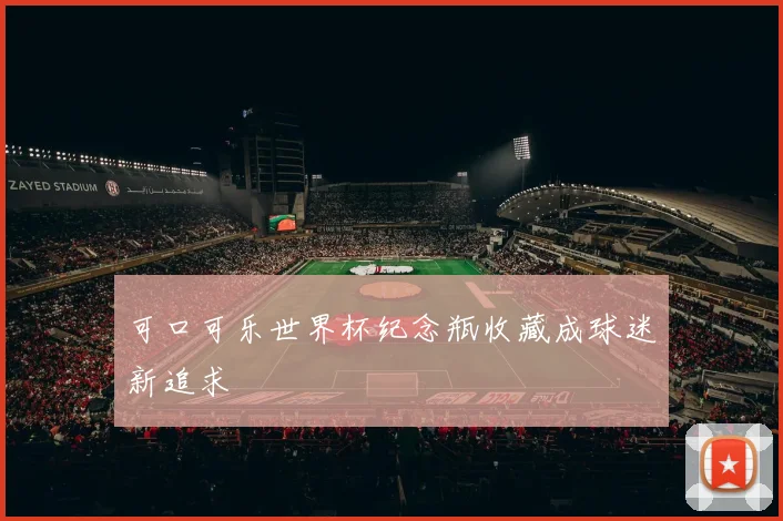 可口可乐世界杯纪念瓶收藏成球迷新追求